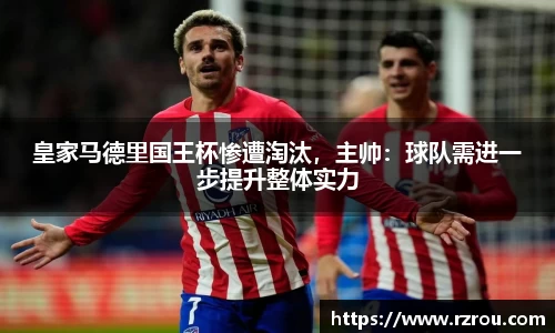 皇家马德里国王杯惨遭淘汰，主帅：球队需进一步提升整体实力
