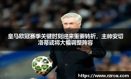 皇马欧冠赛季关键时刻迎来重要转折，主帅安切洛蒂或将大幅调整阵容