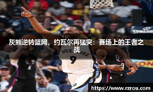 灰熊逆转篮网，约瓦尔再猛突：赛场上的王者之战